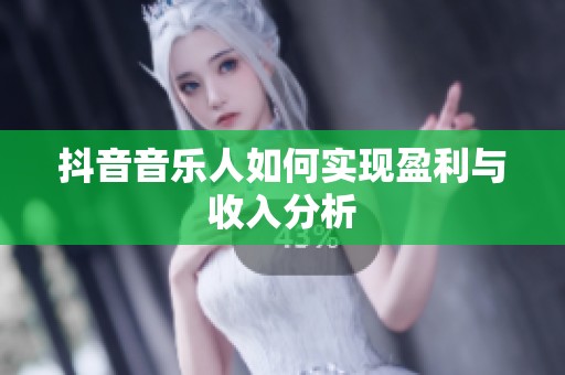 抖音音乐人如何实现盈利与收入分析 抖音音乐人如何实现盈利与收入分析
