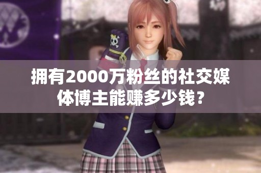 拥有2000万粉丝的社交媒体博主能赚多少钱? 拥有2000万粉丝的社交媒体博主能赚多少钱?