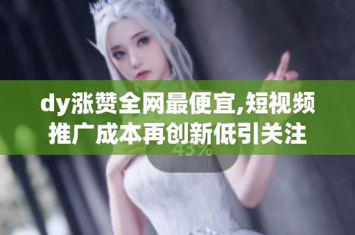 dy涨赞全网最便宜,短视频推广成本再创新低引关注 dy涨赞全网最便宜,短视频推广成本再创新低引关注