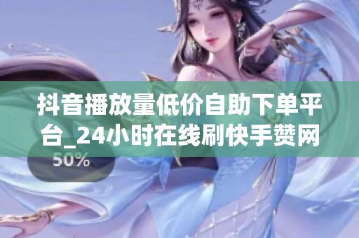 抖音播放量低价自助下单平台_24小时在线刷快手赞网站 抖音播放量低价自助下单平台_24小时在线刷快手赞网站
