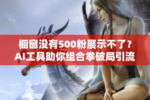 橱窗没有500粉展示不了?AI工具助你组合拳破局引流 橱窗没有500粉展示不了?AI工具助你组合拳破局引流