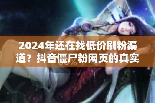 2024年还在找低价刷粉渠道?抖音僵尸粉网页的真实代价 2024年还在找低价刷粉渠道?抖音僵尸粉网页的真实代价