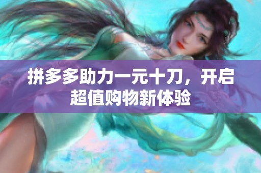 拼多多助力一元十刀,开启超值购物新体验 拼多多助力一元十刀,开启超值购物新体验