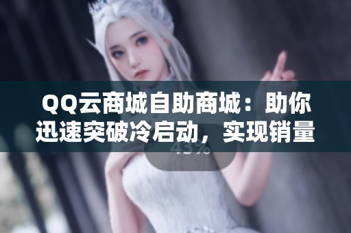QQ云商城自助商城:助你迅速突破冷启动,实现销量与流量双丰收 QQ云商城自助商城:助你迅速突破冷启动,实现销量与流量双丰收