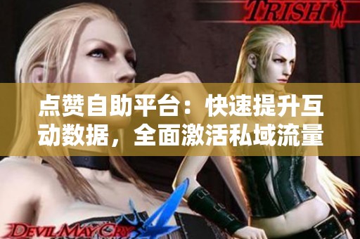 点赞自助平台:快速提升互动数据,全面激活私域流量 点赞自助平台:快速提升互动数据,全面激活私域流量