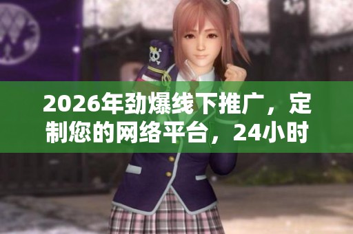 2026年劲爆线下推广，定制您的网络平台，24小时全国客服服务全方位支持