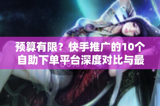 预算有限?快手推广的10个自助下单平台深度对比与最佳选择策略 预算有限?快手推广的10个自助下单平台深度对比与最佳选择策略