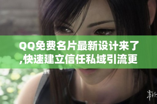 QQ免费名片最新设计来了,快速建立信任私域引流更简单_资讯