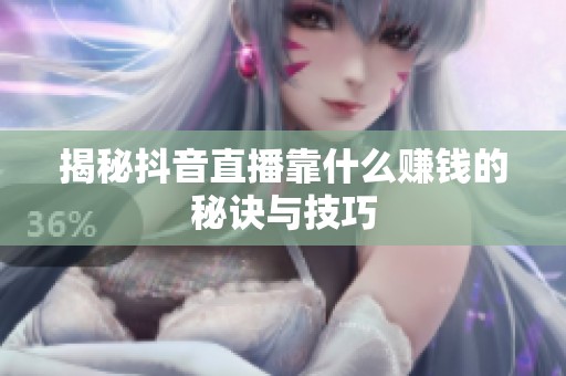 揭秘抖音直播靠什么赚钱的秘诀与技巧 揭秘抖音直播靠什么赚钱的秘诀与技巧