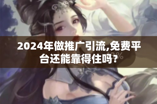 2024年做推广引流,免费平台还能靠得住吗? 2024年做推广引流,免费平台还能靠得住吗?