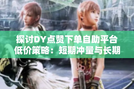 探讨DY点赞下单自助平台低价策略:短期冲量与长期风险的权衡 探讨DY点赞下单自助平台低价策略:短期冲量与长期风险的权衡
