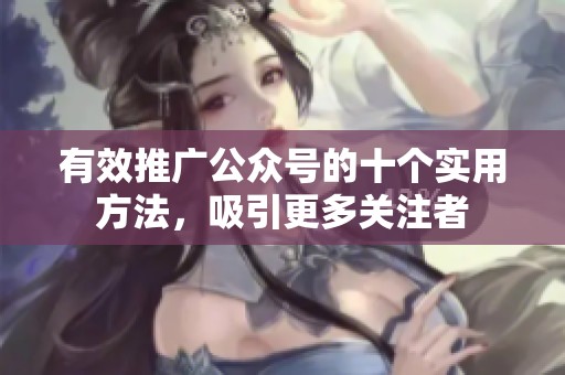 有效推广公众号的十个实用方法,吸引更多关注者 有效推广公众号的十个实用方法,吸引更多关注者