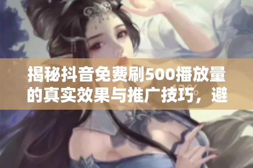 揭秘抖音免费刷500播放量的真实效果与推广技巧,避免踩坑指南 揭秘抖音免费刷500播放量的真实效果与推广技巧,避免踩坑指南