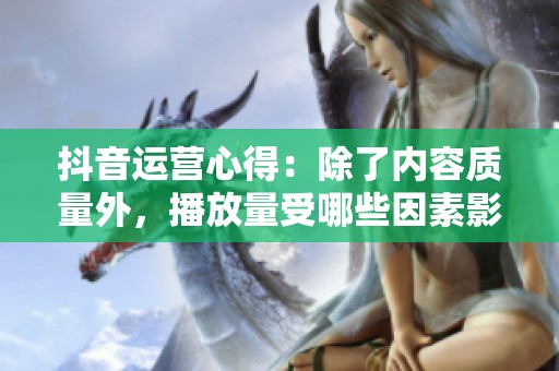 抖音运营心得：除了内容质量外，播放量受哪些因素影响？