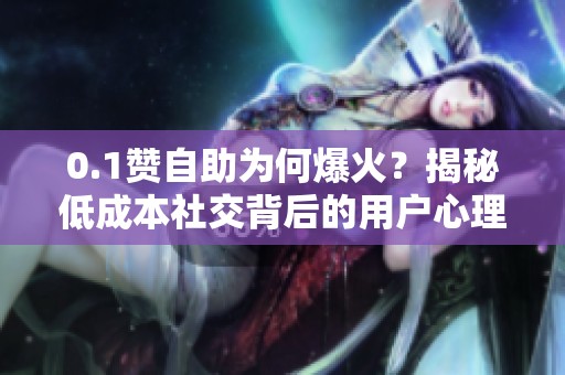 0.1赞自助为何爆火?揭秘低成本社交背后的用户心理与流行密码 0.1赞自助为何爆火?揭秘低成本社交背后的用户心理与流行密码