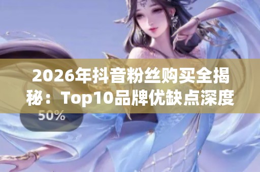 2026年抖音粉丝购买全揭秘:Top10品牌优缺点深度评测及最佳选择建议 2026年抖音粉丝购买全揭秘:Top10品牌优缺点深度评测及最佳选择建议