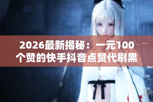 2026最新揭秘:一元100个赞的快手抖音点赞代刷黑幕与社交媒体虚假数据背后真相 2026最新揭秘:一元100个赞的快手抖音点赞代刷黑幕与社交媒体虚假数据背后真相