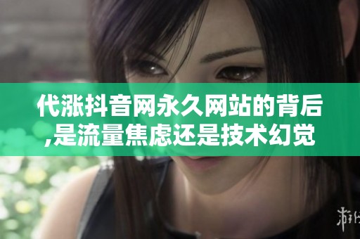 代涨抖音网永久网站的背后,是流量焦虑还是技术幻觉? 代涨抖音网永久网站的背后,是流量焦虑还是技术幻觉?