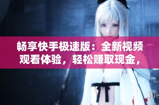畅享快手极速版:全新视频观看体验,轻松赚取现金,流畅不卡顿 畅享快手极速版:全新视频观看体验,轻松赚取现金,流畅不卡顿