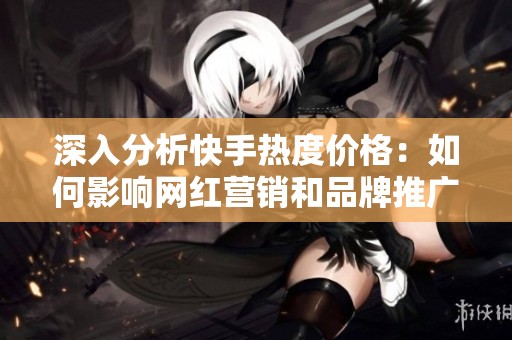 深入分析快手热度价格:如何影响网红营销和品牌推广 深入分析快手热度价格:如何影响网红营销和品牌推广