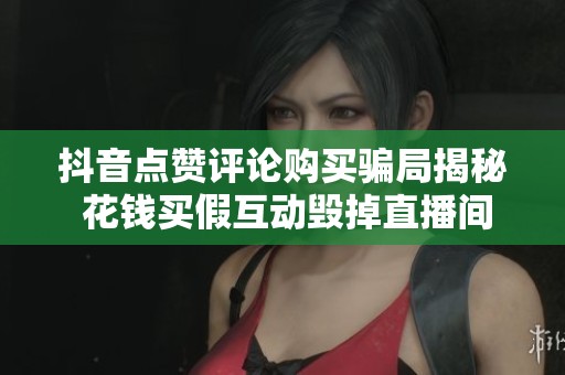 抖音点赞评论购买骗局揭秘 花钱买假互动毁掉直播间 抖音点赞评论购买骗局揭秘 花钱买假互动毁掉直播间