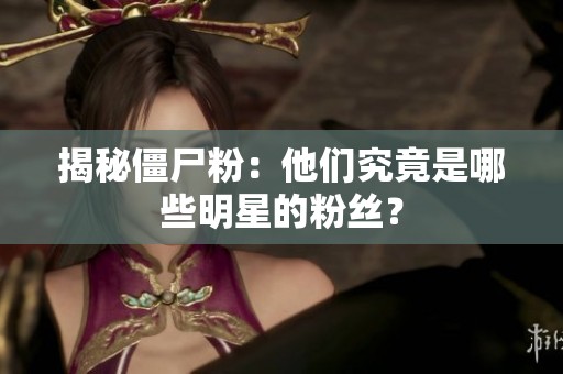 揭秘僵尸粉:他们究竟是哪些明星的粉丝? 揭秘僵尸粉:他们究竟是哪些明星的粉丝?