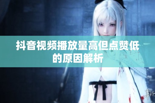 抖音视频播放量高但点赞低的原因解析 抖音视频播放量高但点赞低的原因解析