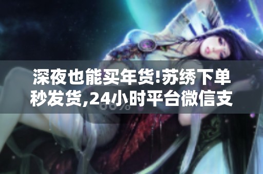 深夜也能买年货!苏绣下单秒发货,24小时平台微信支付真方便 深夜也能买年货!苏绣下单秒发货,24小时平台微信支付真方便