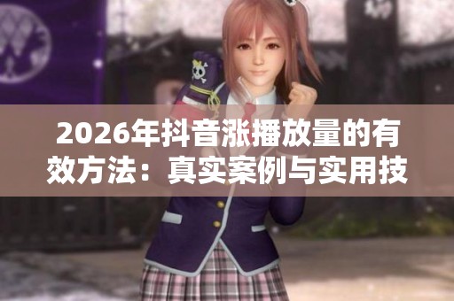 2026年抖音涨播放量的有效方法:真实案例与实用技巧解析 2026年抖音涨播放量的有效方法:真实案例与实用技巧解析
