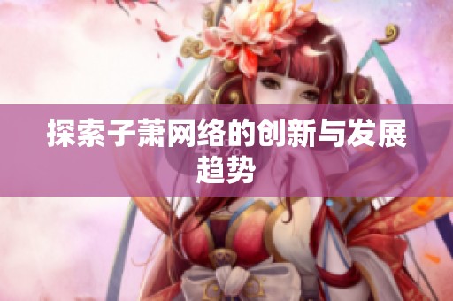 探索子萧网络的创新与发展趋势 探索子萧网络的创新与发展趋势
