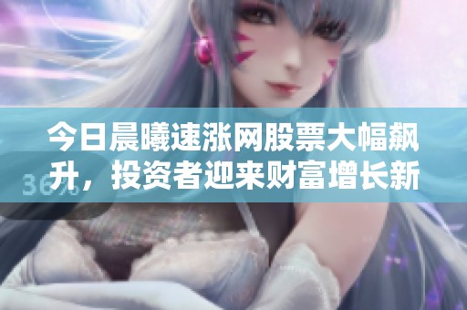 今日晨曦速涨网股票大幅飙升,投资者迎来财富增长新契机 今日晨曦速涨网股票大幅飙升,投资者迎来财富增长新契机