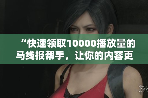 “快速领取10000播放量的马线报帮手,让你的内容更受欢迎” “快速领取10000播放量的马线报帮手,让你的内容更受欢迎”