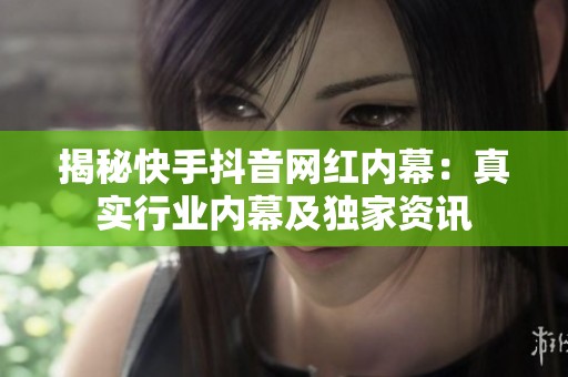 揭秘快手抖音网红内幕:真实行业内幕及独家资讯 揭秘快手抖音网红内幕:真实行业内幕及独家资讯