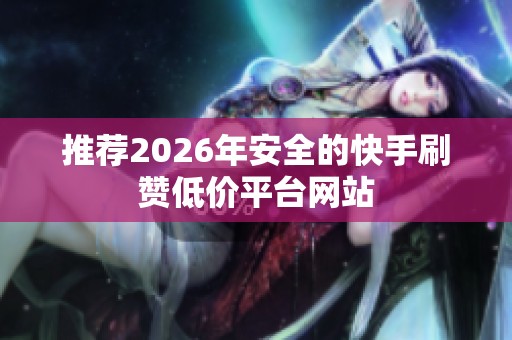 推荐2026年安全的快手刷赞低价平台网站 推荐2026年安全的快手刷赞低价平台网站