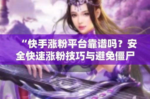 “快手涨粉平台靠谱吗?安全快速涨粉技巧与避免僵尸粉的方法” “快手涨粉平台靠谱吗?安全快速涨粉技巧与避免僵尸粉的方法”