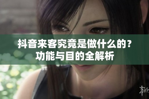 抖音来客究竟是做什么的？功能与目的全解析