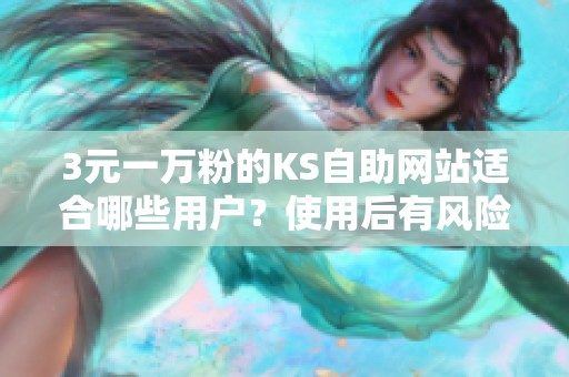 3元一万粉的KS自助网站适合哪些用户?使用后有风险吗? 3元一万粉的KS自助网站适合哪些用户?使用后有风险吗?