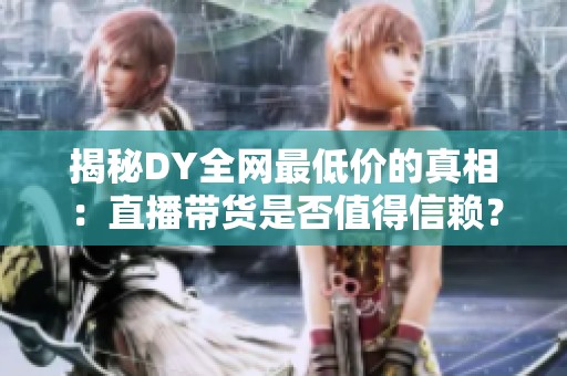 揭秘DY全网最低价的真相:直播带货是否值得信赖? 揭秘DY全网最低价的真相:直播带货是否值得信赖?