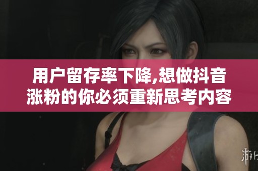 用户留存率下降,想做抖音涨粉的你必须重新思考内容方向 用户留存率下降,想做抖音涨粉的你必须重新思考内容方向