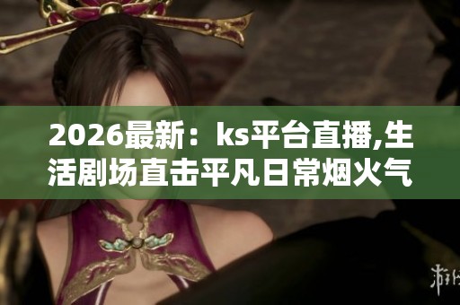 2026最新:ks平台直播,生活剧场直击平凡日常烟火气息特色化设计您 2026最新:ks平台直播,生活剧场直击平凡日常烟火气息特色化设计您