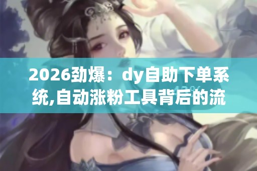 2026劲爆:dy自助下单系统,自动涨粉工具背后的流量密码揭秘品牌化 2026劲爆:dy自助下单系统,自动涨粉工具背后的流量密码揭秘品牌化