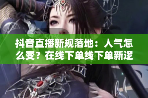 抖音直播新规落地:人气怎么变?在线下单线下单新逻辑 抖音直播新规落地:人气怎么变?在线下单线下单新逻辑