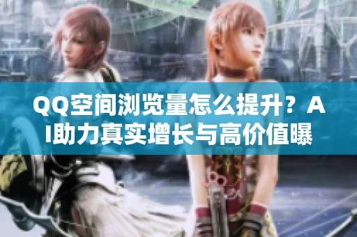 QQ空间浏览量怎么提升?AI助力真实增长与高价值曝光 QQ空间浏览量怎么提升?AI助力真实增长与高价值曝光