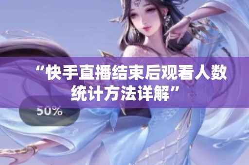 “快手直播结束后观看人数统计方法详解” “快手直播结束后观看人数统计方法详解”