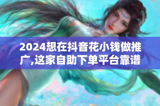 2024想在抖音花小钱做推广,这家自助下单平台靠谱吗？