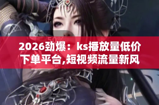 2026劲爆:ks播放量低价下单平台,短视频流量新风口普通人也能轻松 2026劲爆:ks播放量低价下单平台,短视频流量新风口普通人也能轻松