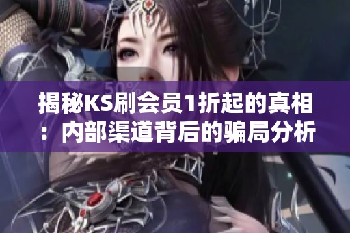 揭秘KS刷会员1折起的真相:内部渠道背后的骗局分析 揭秘KS刷会员1折起的真相:内部渠道背后的骗局分析