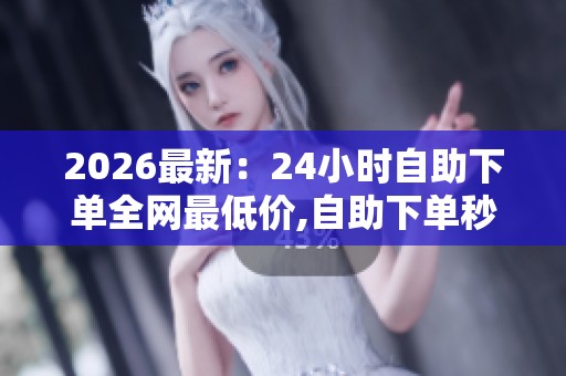 2026最新:24小时自助下单全网最低价,自助下单秒速发货品质无忧 2026最新:24小时自助下单全网最低价,自助下单秒速发货品质无忧