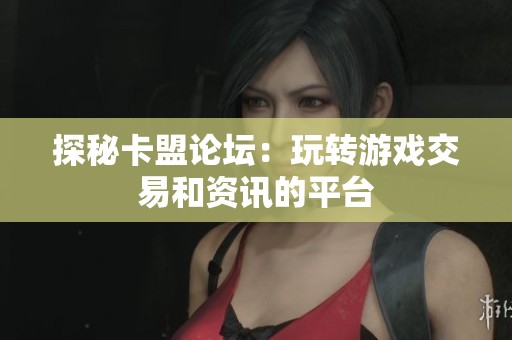 探秘卡盟论坛:玩转游戏交易和资讯的平台 探秘卡盟论坛:玩转游戏交易和资讯的平台