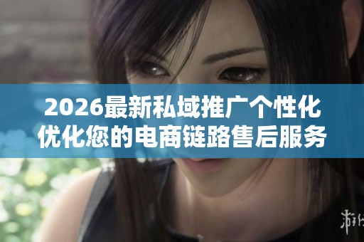2026最新私域推广个性化优化您的电商链路售后服务电话-全国受理 2026最新私域推广个性化优化您的电商链路售后服务电话-全国受理